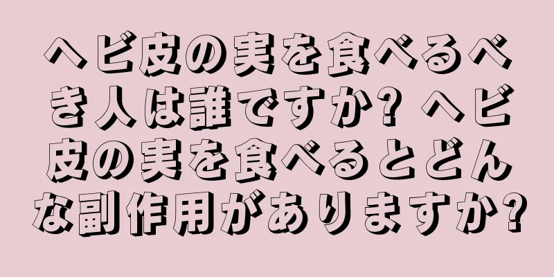 ヘビ皮の実を食べるべき人は誰ですか? ヘビ皮の実を食べるとどんな副作用がありますか?