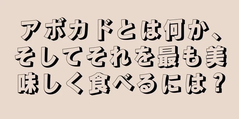 アボカドとは何か、そしてそれを最も美味しく食べるには？