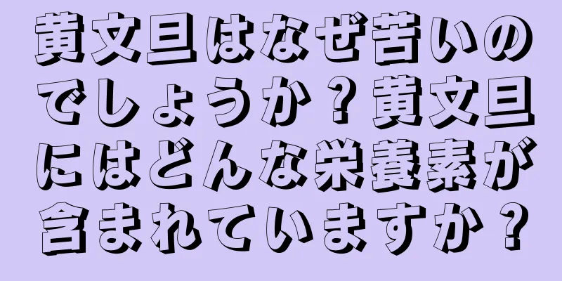 黄文旦はなぜ苦いのでしょうか？黄文旦にはどんな栄養素が含まれていますか？