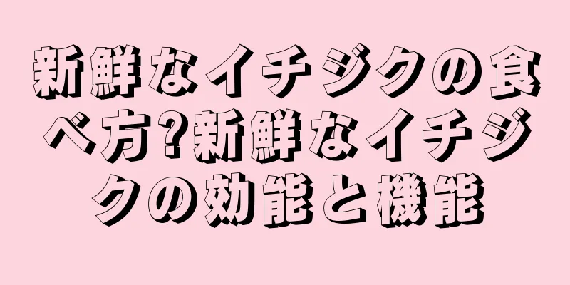 新鮮なイチジクの食べ方?新鮮なイチジクの効能と機能