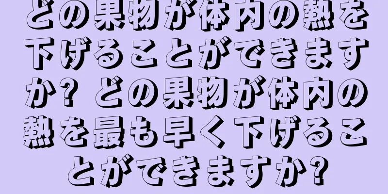 どの果物が体内の熱を下げることができますか? どの果物が体内の熱を最も早く下げることができますか?