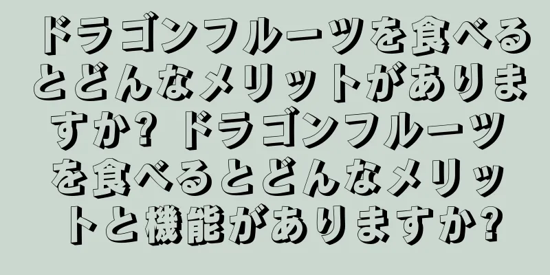 ドラゴンフルーツを食べるとどんなメリットがありますか? ドラゴンフルーツを食べるとどんなメリットと機能がありますか?
