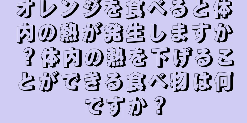 オレンジを食べると体内の熱が発生しますか？体内の熱を下げることができる食べ物は何ですか？