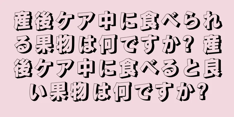 産後ケア中に食べられる果物は何ですか? 産後ケア中に食べると良い果物は何ですか?