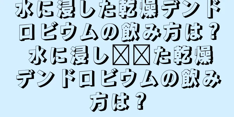 水に浸した乾燥デンドロビウムの飲み方は？ 水に浸し​​た乾燥デンドロビウムの飲み方は？