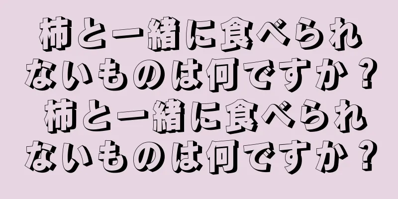 柿と一緒に食べられないものは何ですか？ 柿と一緒に食べられないものは何ですか？