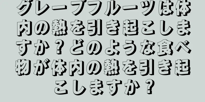 グレープフルーツは体内の熱を引き起こしますか？どのような食べ物が体内の熱を引き起こしますか？