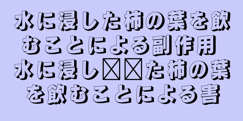 水に浸した柿の葉を飲むことによる副作用 水に浸し​​た柿の葉を飲むことによる害