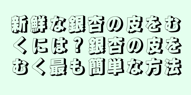 新鮮な銀杏の皮をむくには？銀杏の皮をむく最も簡単な方法