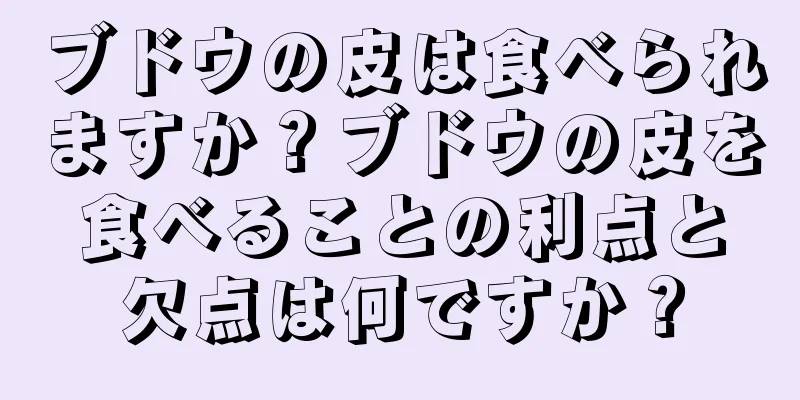 ブドウの皮は食べられますか？ブドウの皮を食べることの利点と欠点は何ですか？