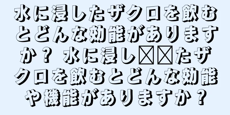 水に浸したザクロを飲むとどんな効能がありますか？ 水に浸し​​たザクロを飲むとどんな効能や機能がありますか？