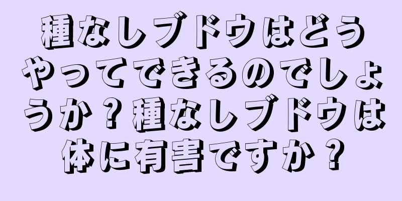 種なしブドウはどうやってできるのでしょうか？種なしブドウは体に有害ですか？