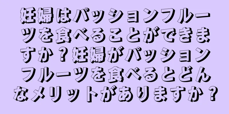 妊婦はパッションフルーツを食べることができますか？妊婦がパッションフルーツを食べるとどんなメリットがありますか？