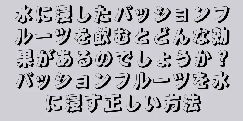 水に浸したパッションフルーツを飲むとどんな効果があるのでしょうか？パッションフルーツを水に浸す正しい方法