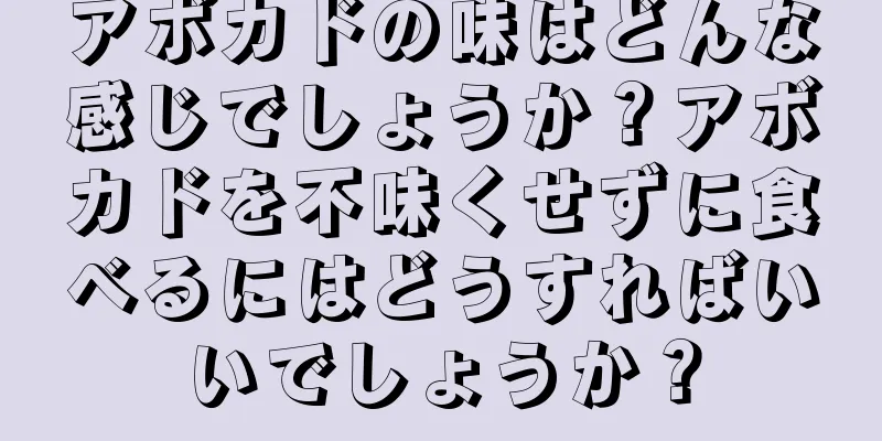 アボカドの味はどんな感じでしょうか？アボカドを不味くせずに食べるにはどうすればいいでしょうか？