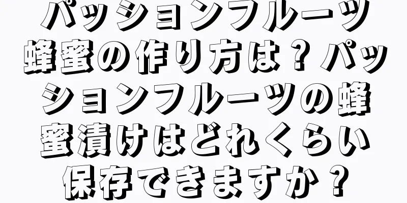 パッションフルーツ蜂蜜の作り方は？パッションフルーツの蜂蜜漬けはどれくらい保存できますか？