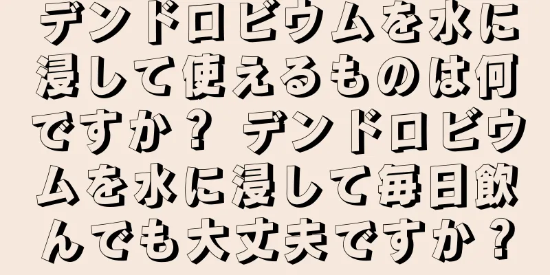 デンドロビウムを水に浸して使えるものは何ですか？ デンドロビウムを水に浸して毎日飲んでも大丈夫ですか？