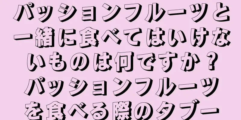 パッションフルーツと一緒に食べてはいけないものは何ですか？パッションフルーツを食べる際のタブー