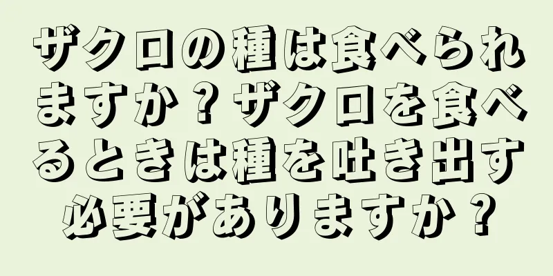 ザクロの種は食べられますか？ザクロを食べるときは種を吐き出す必要がありますか？