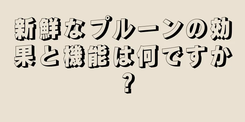 新鮮なプルーンの効果と機能は何ですか？