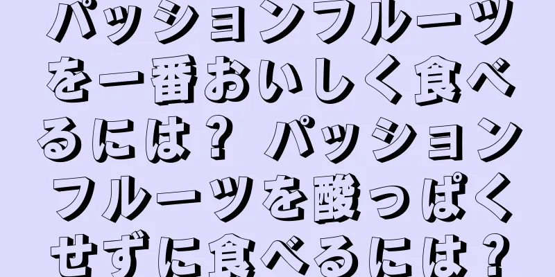 パッションフルーツを一番おいしく食べるには？ パッションフルーツを酸っぱくせずに食べるには？