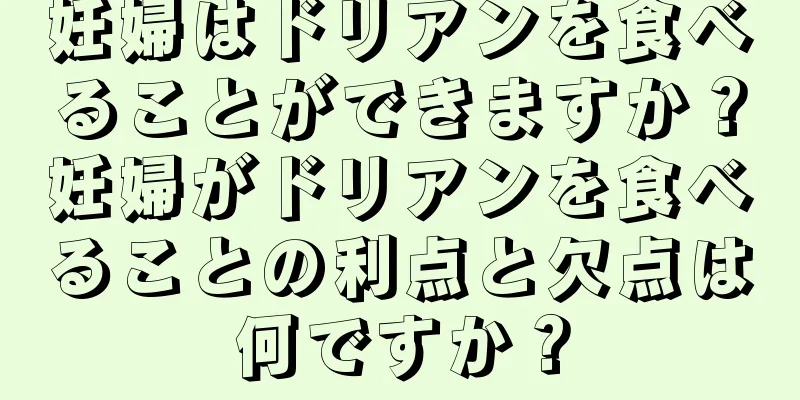 妊婦はドリアンを食べることができますか？妊婦がドリアンを食べることの利点と欠点は何ですか？