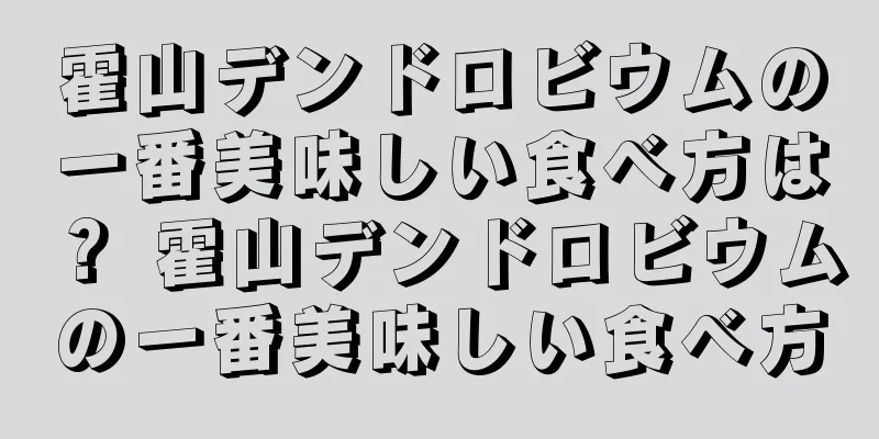 霍山デンドロビウムの一番美味しい食べ方は？ 霍山デンドロビウムの一番美味しい食べ方