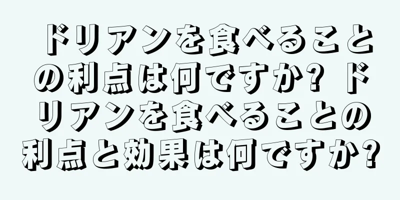 ドリアンを食べることの利点は何ですか? ドリアンを食べることの利点と効果は何ですか?