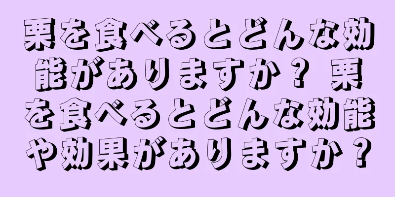 栗を食べるとどんな効能がありますか？ 栗を食べるとどんな効能や効果がありますか？
