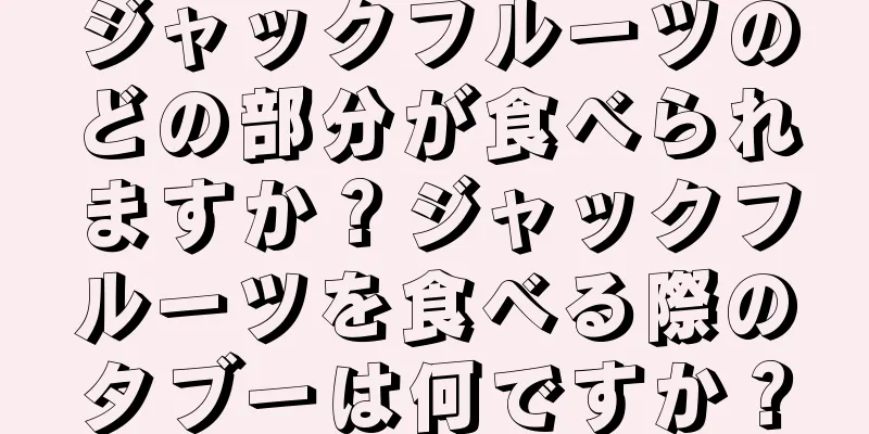 ジャックフルーツのどの部分が食べられますか？ジャックフルーツを食べる際のタブーは何ですか？