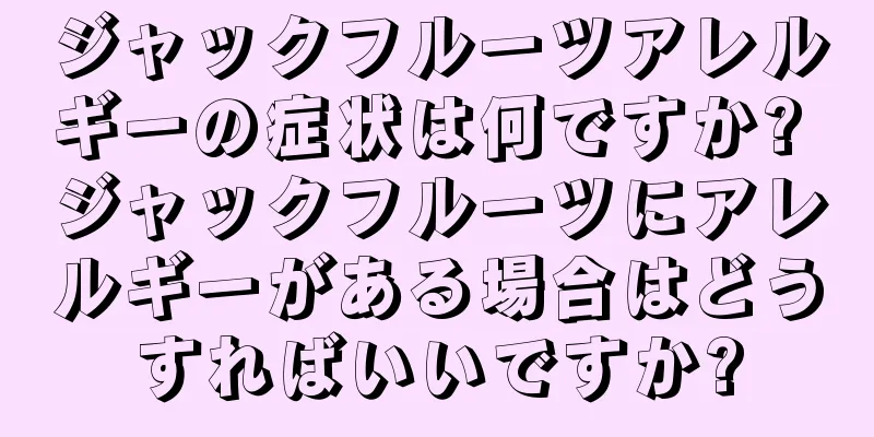 ジャックフルーツアレルギーの症状は何ですか? ジャックフルーツにアレルギーがある場合はどうすればいいですか?