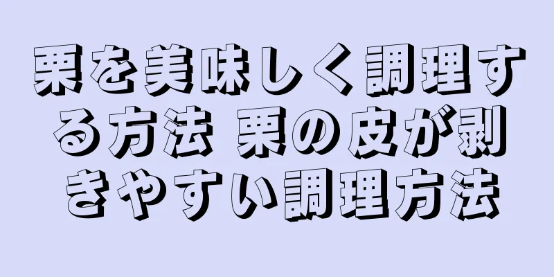 栗を美味しく調理する方法 栗の皮が剥きやすい調理方法