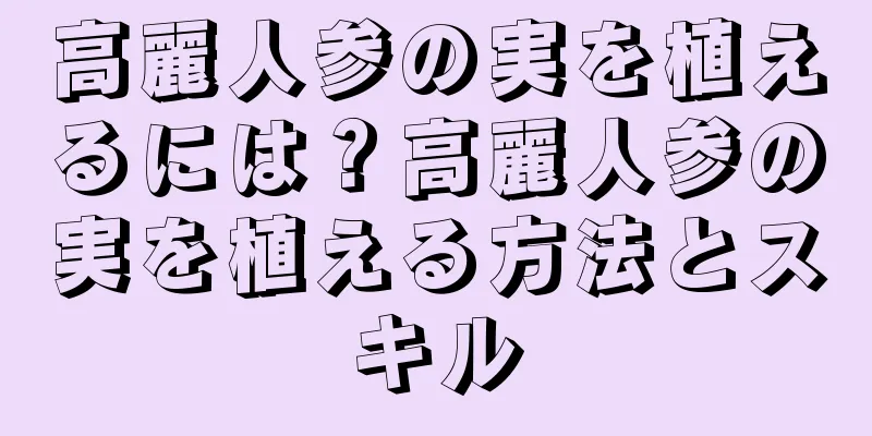 高麗人参の実を植えるには？高麗人参の実を植える方法とスキル