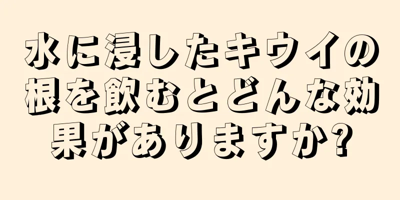 水に浸したキウイの根を飲むとどんな効果がありますか?