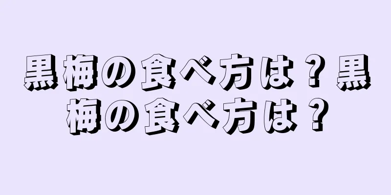 黒梅の食べ方は？黒梅の食べ方は？