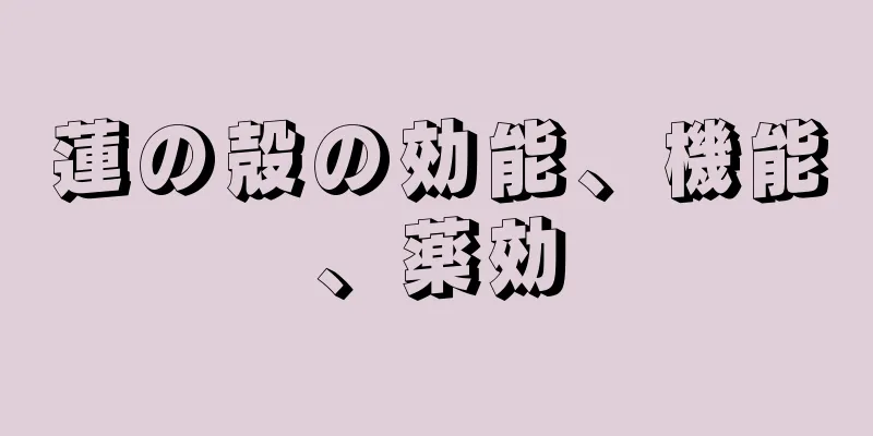 蓮の殻の効能、機能、薬効
