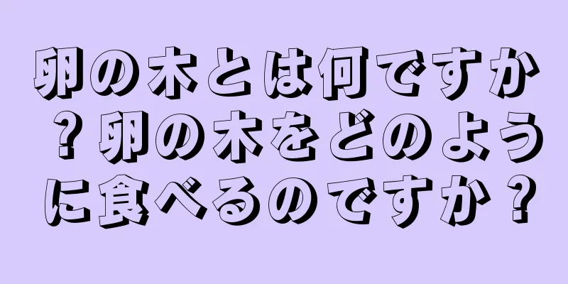 卵の木とは何ですか？卵の木をどのように食べるのですか？