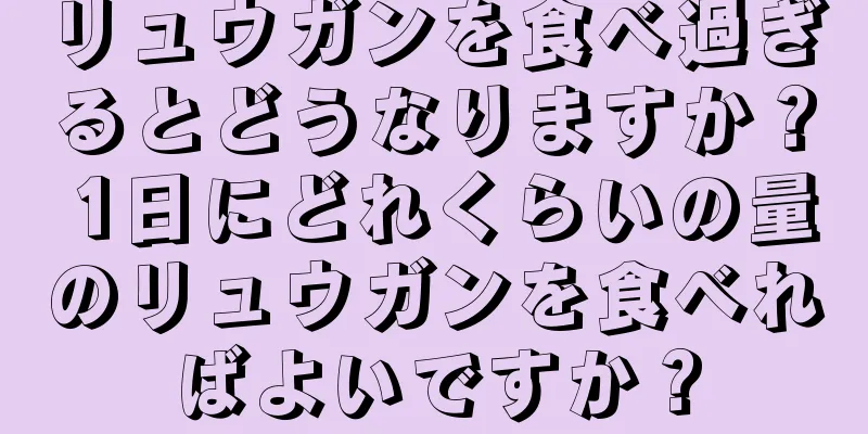リュウガンを食べ過ぎるとどうなりますか？ 1日にどれくらいの量のリュウガンを食べればよいですか？