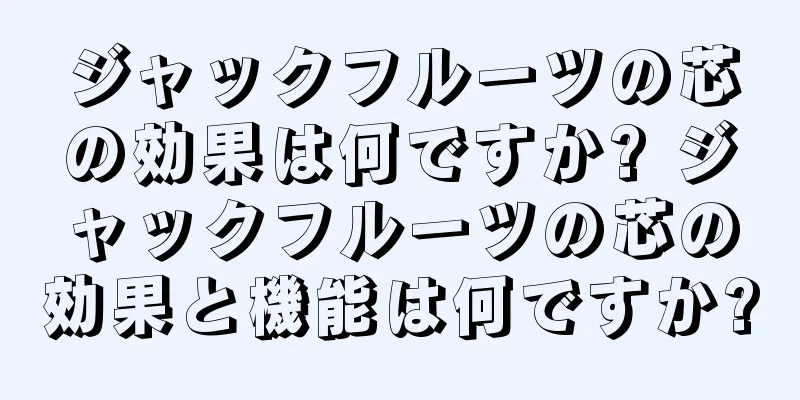 ジャックフルーツの芯の効果は何ですか? ジャックフルーツの芯の効果と機能は何ですか?