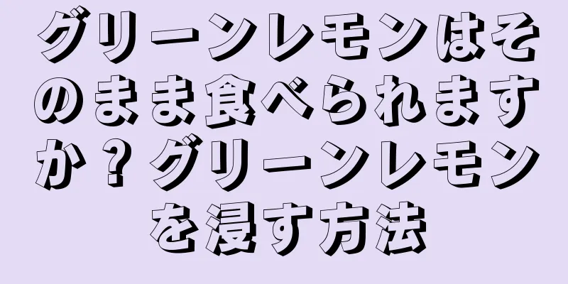グリーンレモンはそのまま食べられますか？グリーンレモンを浸す方法