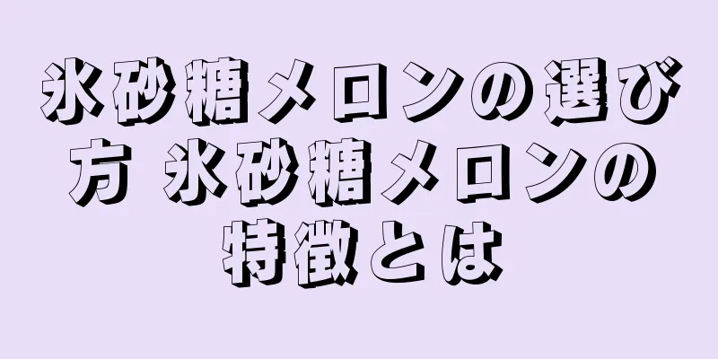 氷砂糖メロンの選び方 氷砂糖メロンの特徴とは