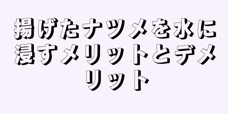 揚げたナツメを水に浸すメリットとデメリット