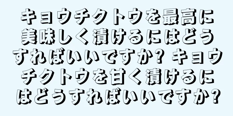 キョウチクトウを最高に美味しく漬けるにはどうすればいいですか? キョウチクトウを甘く漬けるにはどうすればいいですか?
