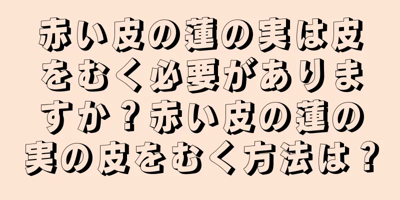 赤い皮の蓮の実は皮をむく必要がありますか？赤い皮の蓮の実の皮をむく方法は？