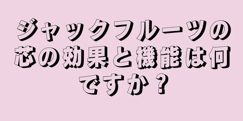 ジャックフルーツの芯の効果と機能は何ですか？