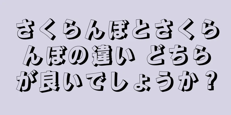 さくらんぼとさくらんぼの違い どちらが良いでしょうか？