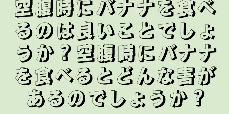 空腹時にバナナを食べるのは良いことでしょうか？空腹時にバナナを食べるとどんな害があるのでしょうか？