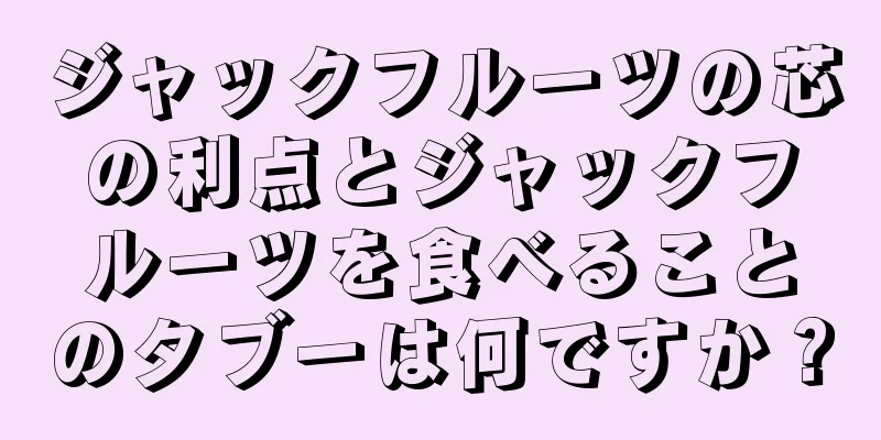 ジャックフルーツの芯の利点とジャックフルーツを食べることのタブーは何ですか？