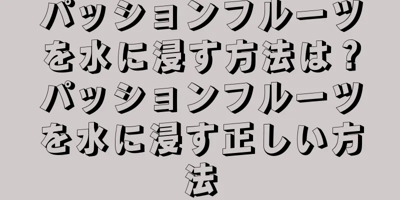 パッションフルーツを水に浸す方法は？パッションフルーツを水に浸す正しい方法