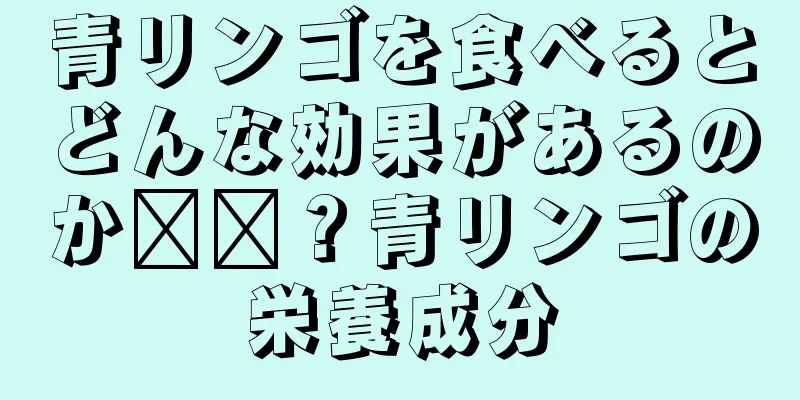 青リンゴを食べるとどんな効果があるのか​​？青リンゴの栄養成分